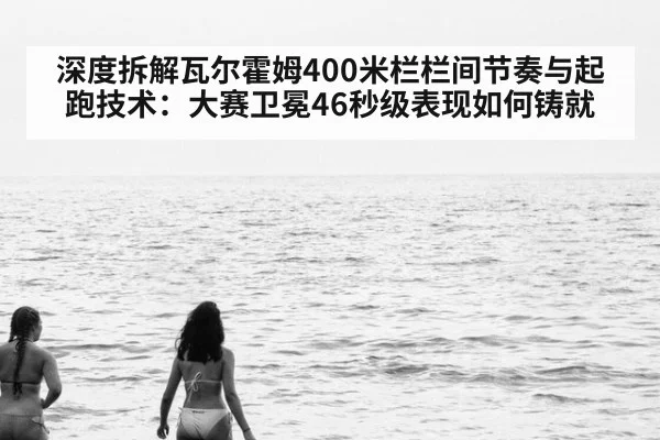 深度拆解瓦尔霍姆400米栏栏间节奏与起跑技术：大赛卫冕46秒级表现如何铸就