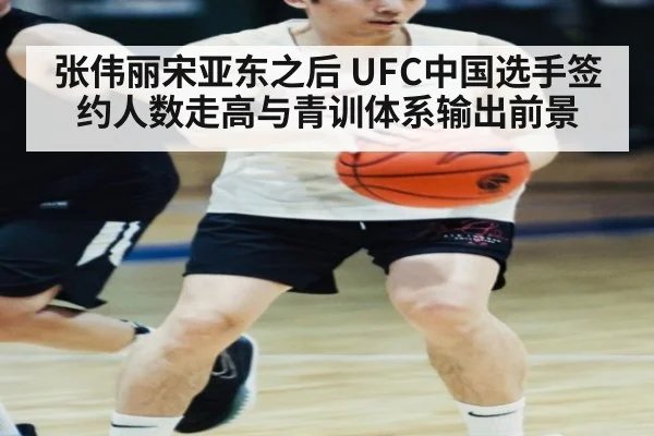 张伟丽宋亚东之后 UFC中国选手签约人数走高与青训体系输出前景