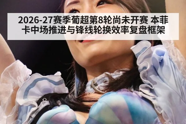 2026-27赛季葡超第8轮尚未开赛 本菲卡中场推进与锋线轮换效率复盘框架