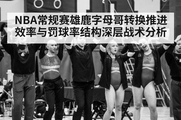 NBA常规赛雄鹿字母哥转换推进效率与罚球率结构深层战术分析